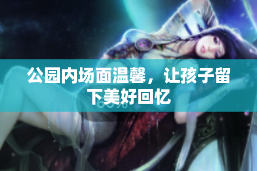 公园内场面温馨，让孩子留下美好回忆