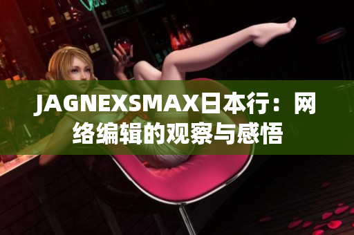 JAGNEXSMAX日本行：网络编辑的观察与感悟