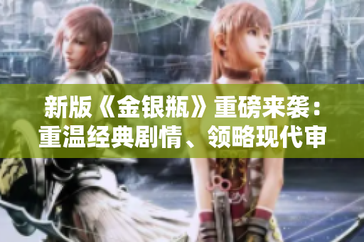 新版《金银瓶》重磅来袭：重温经典剧情、领略现代审美！