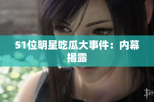 51位明星吃瓜大事件：内幕揭露