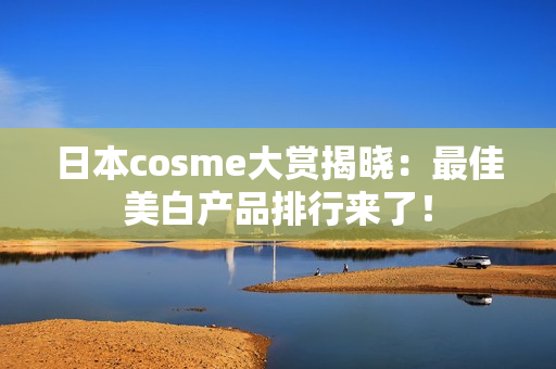 日本cosme大赏揭晓：最佳美白产品排行来了！