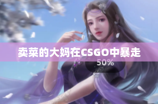 卖菜的大妈在CSGO中暴走