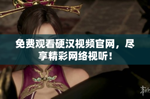 免费观看硬汉视频官网，尽享精彩网络视听！