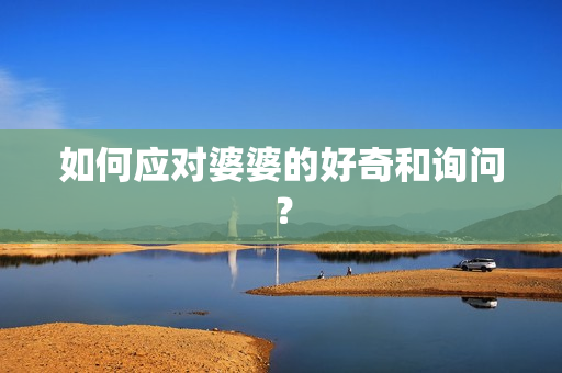 如何应对婆婆的好奇和询问？