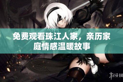 免费观看珠江人家，亲历家庭情感温暖故事