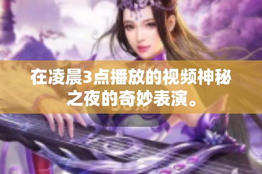 在凌晨3点播放的视频神秘之夜的奇妙表演。