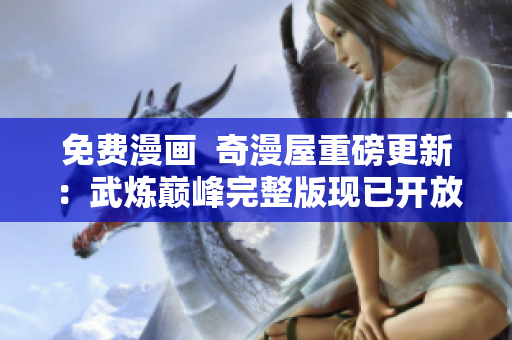 免费漫画  奇漫屋重磅更新：武炼巅峰完整版现已开放！