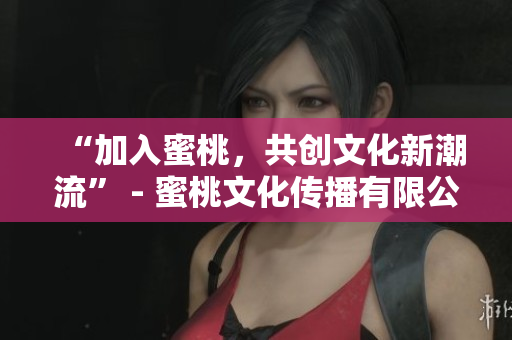 “加入蜜桃，共创文化新潮流” - 蜜桃文化传播有限公司招聘