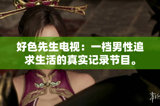 好色先生电视：一档男性追求生活的真实记录节目。