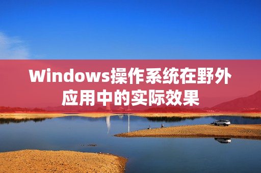 Windows操作系统在野外应用中的实际效果