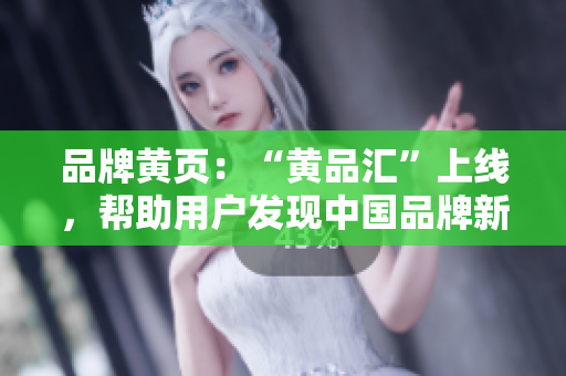 品牌黄页：“黄品汇”上线，帮助用户发现中国品牌新星