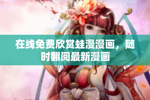 在线免费欣赏蛙漫漫画，随时翻阅最新漫画