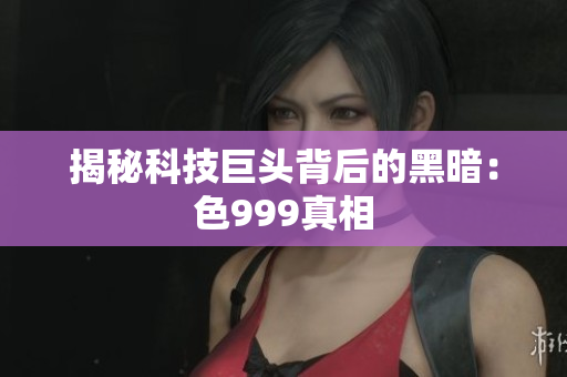 揭秘科技巨头背后的黑暗：色999真相
