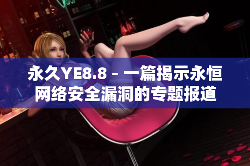 永久YE8.8 - 一篇揭示永恒网络安全漏洞的专题报道