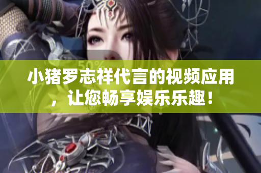 小猪罗志祥代言的视频应用，让您畅享娱乐乐趣！