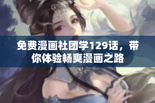 免费漫画社团学129话，带你体验畅爽漫画之路