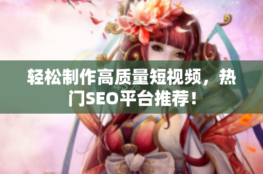 轻松制作高质量短视频，热门SEO平台推荐！