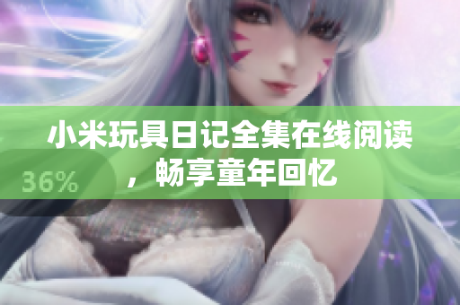 小米玩具日记全集在线阅读，畅享童年回忆