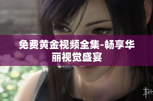 免费黄金视频全集-畅享华丽视觉盛宴