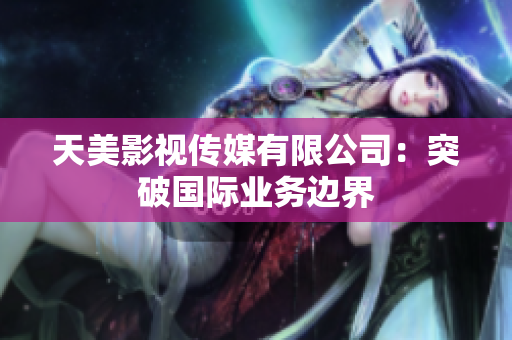 天美影视传媒有限公司：突破国际业务边界