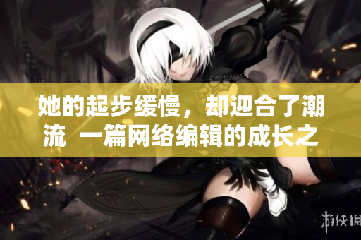 她的起步缓慢，却迎合了潮流  一篇网络编辑的成长之路