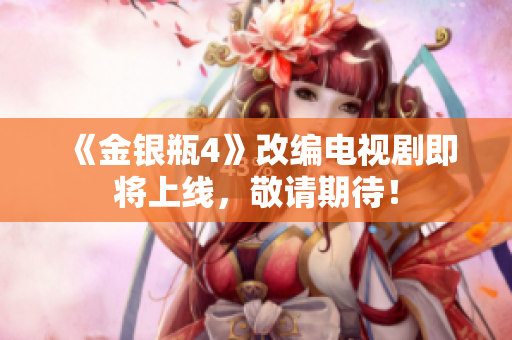 《金银瓶4》改编电视剧即将上线，敬请期待！