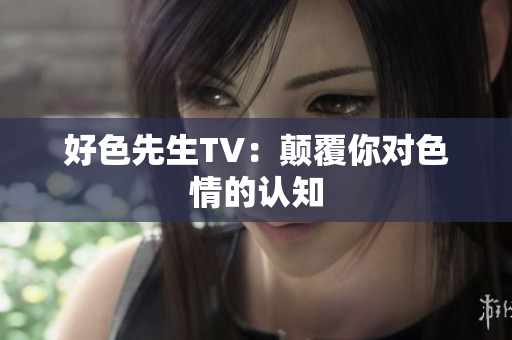 好色先生TV：颠覆你对色情的认知