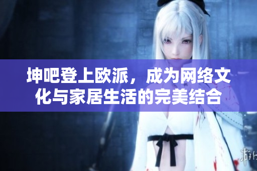 坤吧登上欧派，成为网络文化与家居生活的完美结合