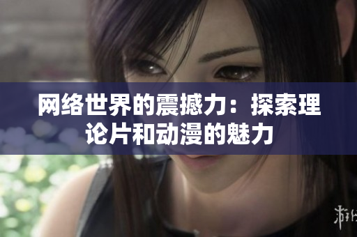 网络世界的震撼力：探索理论片和动漫的魅力