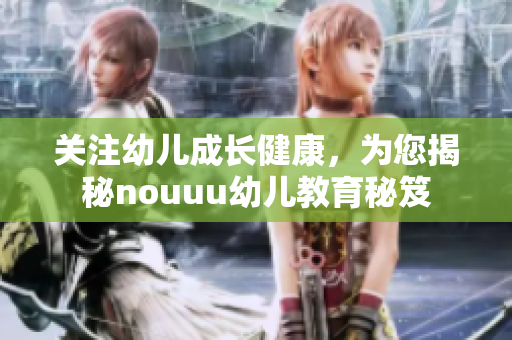 关注幼儿成长健康，为您揭秘nouuu幼儿教育秘笈