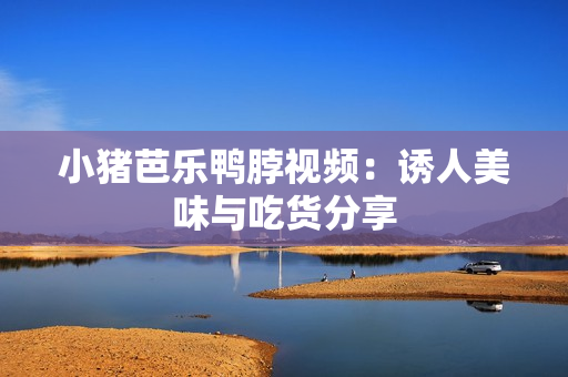 小猪芭乐鸭脖视频：诱人美味与吃货分享