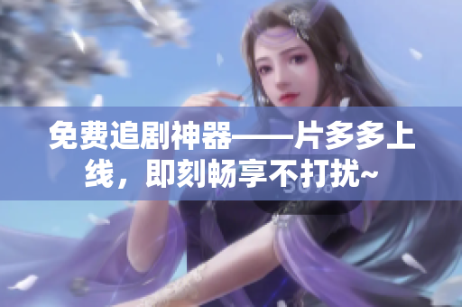 免费追剧神器——片多多上线，即刻畅享不打扰~