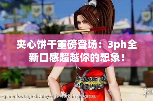 夹心饼干重磅登场：3ph全新口感超越你的想象！