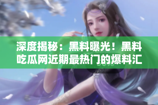 深度揭秘：黑料曝光！黑料吃瓜网近期最热门的爆料汇总大揭秘