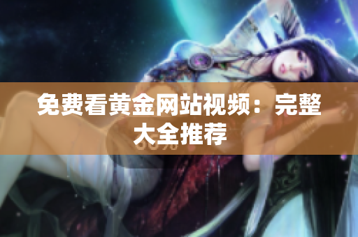 免费看黄金网站视频：完整大全推荐
