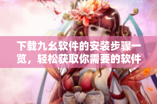 下载九幺软件的安装步骤一览，轻松获取你需要的软件