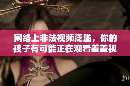 网络上非法视频泛滥，你的孩子有可能正在观看羞羞视频！
