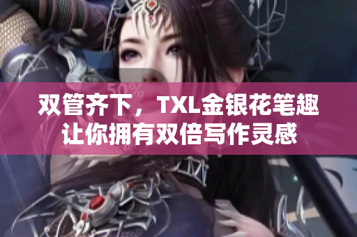 双管齐下，TXL金银花笔趣让你拥有双倍写作灵感