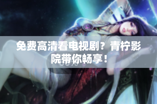 免费高清看电视剧？青柠影院带你畅享！