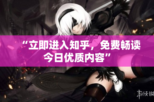 “立即进入知乎，免费畅读今日优质内容”