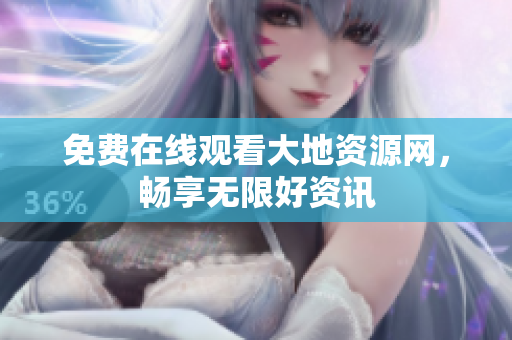 免费在线观看大地资源网，畅享无限好资讯