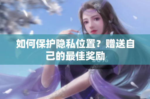 如何保护隐私位置？赠送自己的最佳奖励