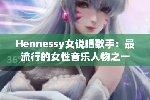 Hennessy女说唱歌手：最流行的女性音乐人物之一