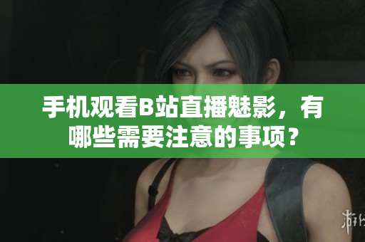 手机观看B站直播魅影，有哪些需要注意的事项？