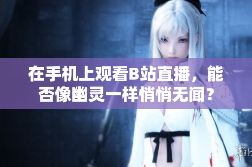 在手机上观看B站直播，能否像幽灵一样悄悄无闻？