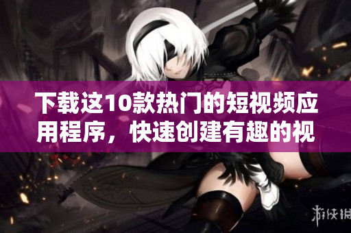 下载这10款热门的短视频应用程序，快速创建有趣的视频！