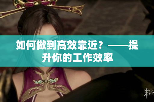 如何做到高效靠近？——提升你的工作效率