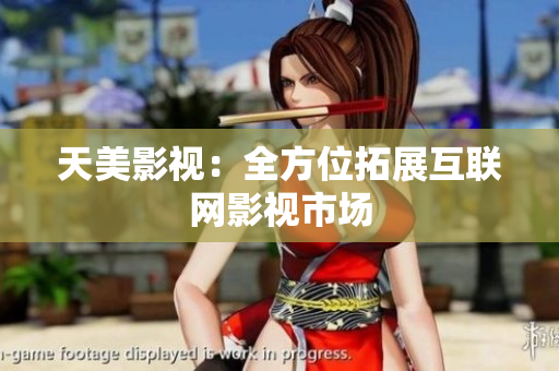 天美影视：全方位拓展互联网影视市场