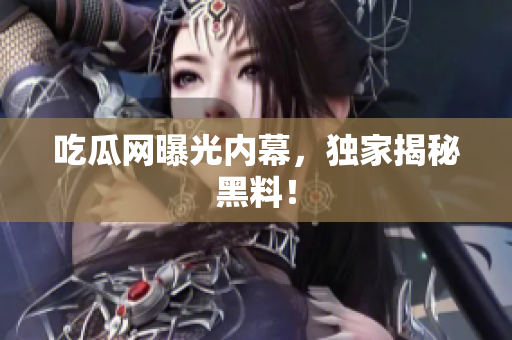 吃瓜网曝光内幕，独家揭秘黑料！