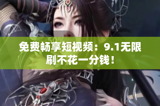 免费畅享短视频：9.1无限刷不花一分钱！